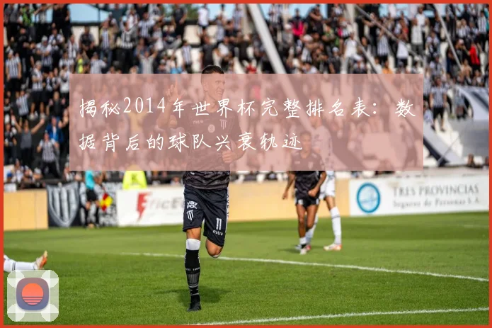 揭秘2014年世界杯完整排名表：数据背后的球队兴衰轨迹