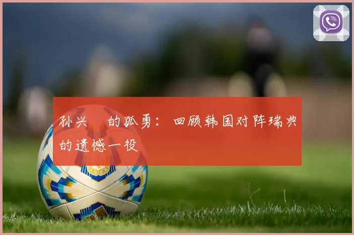 孙兴慜的孤勇：回顾韩国对阵瑞典的遗憾一役
