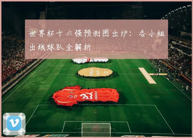 世界杯十六强预测图出炉:各小组出线球队全解析