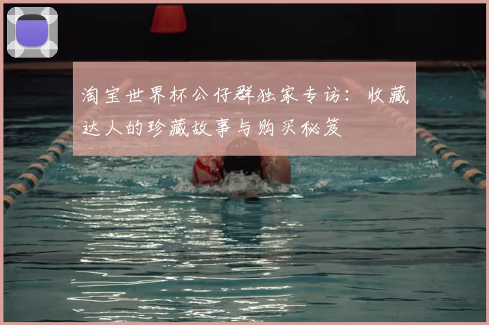 淘宝世界杯公仔群独家专访：收藏达人的珍藏故事与购买秘笈