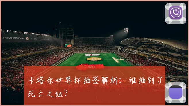 卡塔尔世界杯抽签解析：谁抽到了死亡之组？