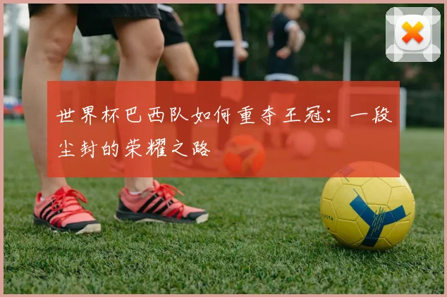 世界杯巴西队如何重夺王冠:一段尘封的荣耀之路