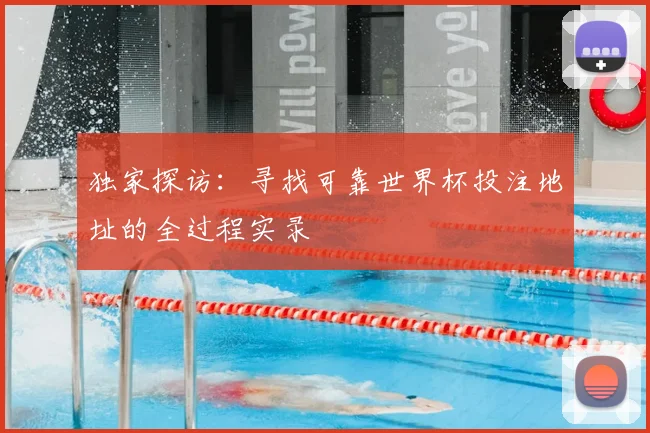 独家探访:寻找可靠世界杯投注地址的全过程实录