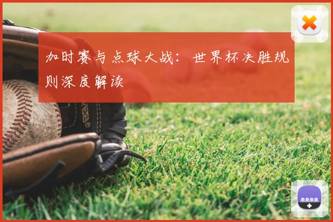 加时赛与点球大战:世界杯决胜规则深度解读