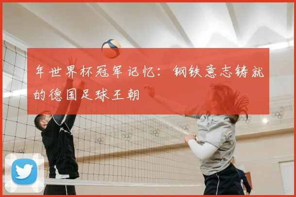 年世界杯冠军记忆:钢铁意志铸就的德国足球王朝