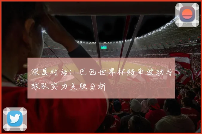 深度对话：巴西世界杯赔率波动与球队实力关联分析