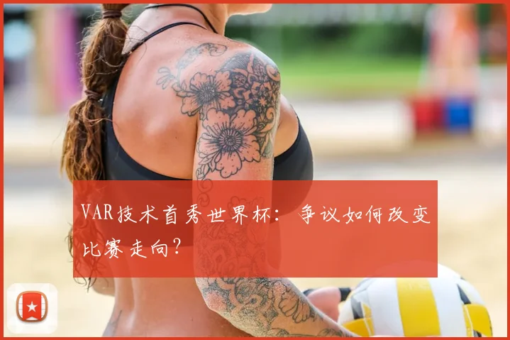 VAR技术首秀世界杯：争议如何改变比赛走向？