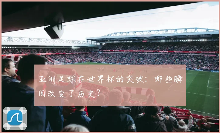 亚洲足球在世界杯的突破:哪些瞬间改变了历史?