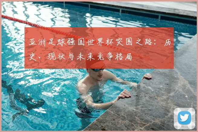 亚洲足球强国世界杯突围之路:历史、现状与未来竞争格局