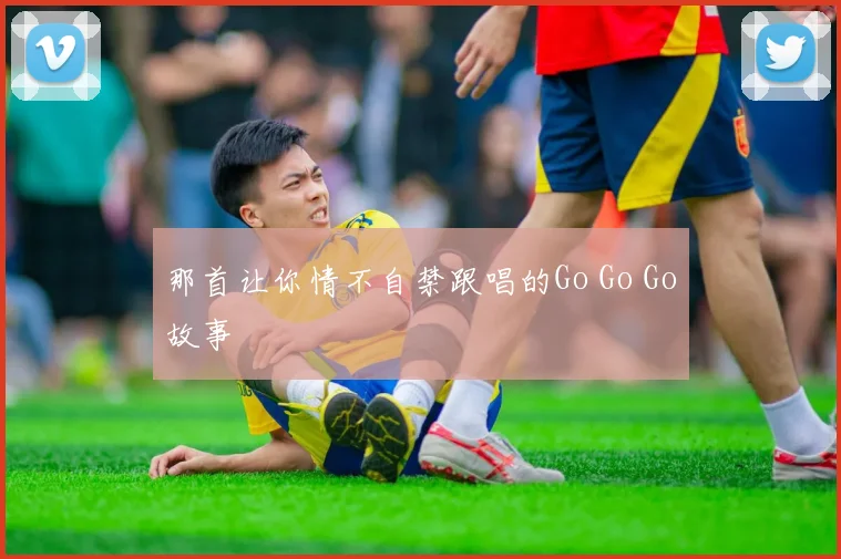 那首让你情不自禁跟唱的Go Go Go故事