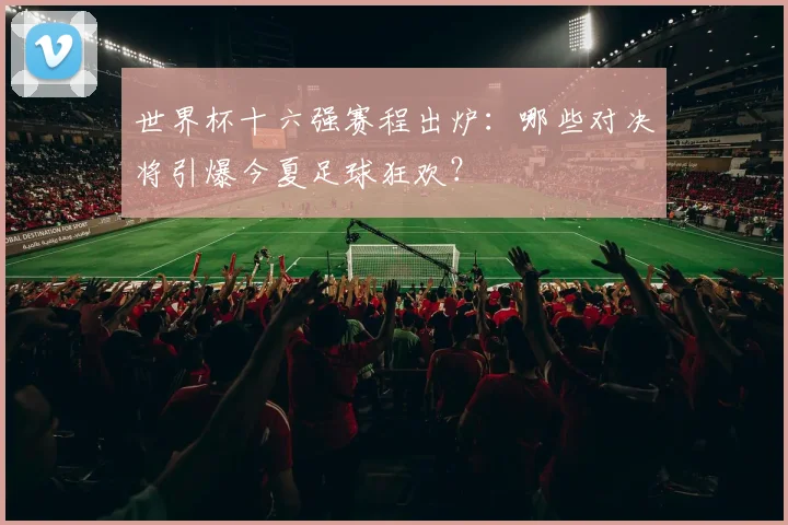 世界杯十六强赛程出炉：哪些对决将引爆今夏足球狂欢？