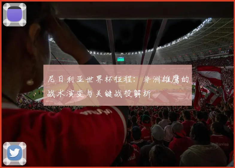尼日利亚世界杯征程:非洲雄鹰的战术演变与关键战役解析