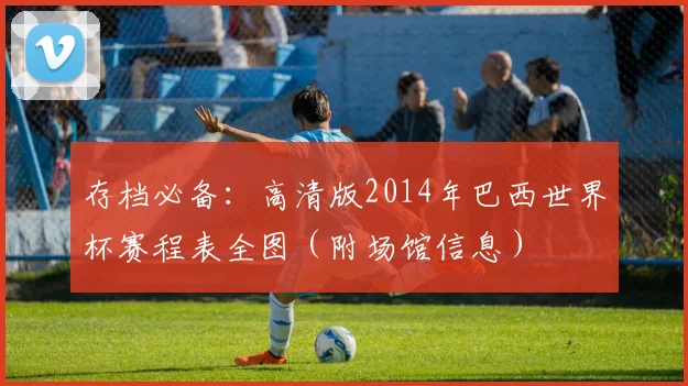 存档必备:高清版2014年巴西世界杯赛程表全图(附场馆信息)