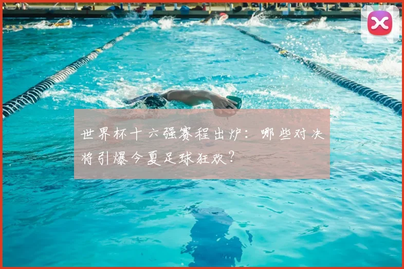 世界杯十六强赛程出炉：哪些对决将引爆今夏足球狂欢？