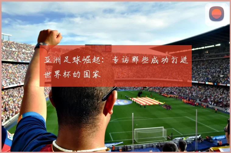 亚洲足球崛起：专访那些成功打进世界杯的国家