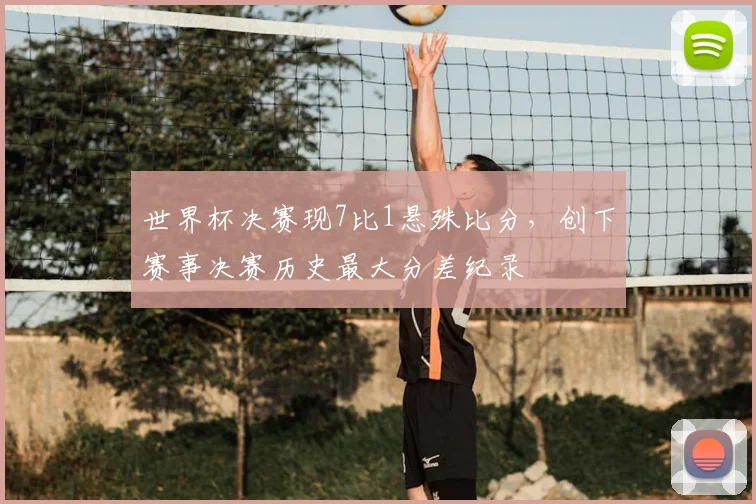 世界杯决赛现7比1悬殊比分,创下赛事决赛历史最大分差纪录