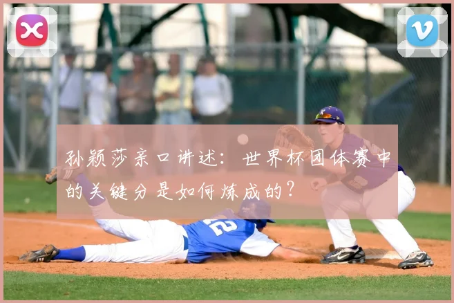 孙颖莎亲口讲述:世界杯团体赛中的关键分是如何炼成的?
