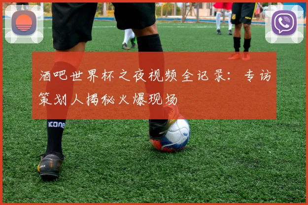酒吧世界杯之夜视频全记录：专访策划人揭秘火爆现场