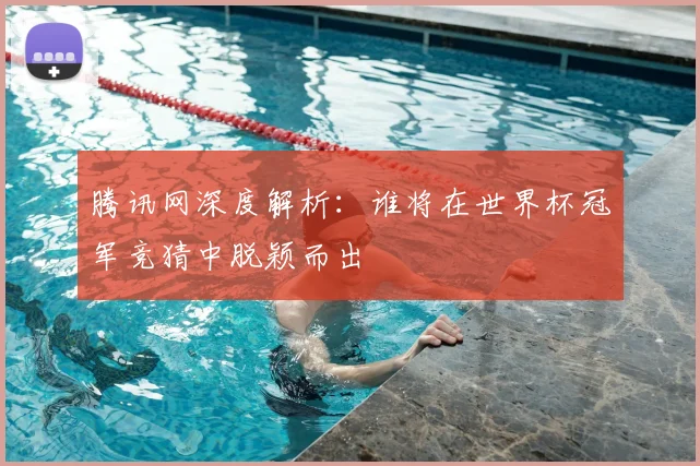 腾讯网深度解析：谁将在世界杯冠军竞猜中脱颖而出