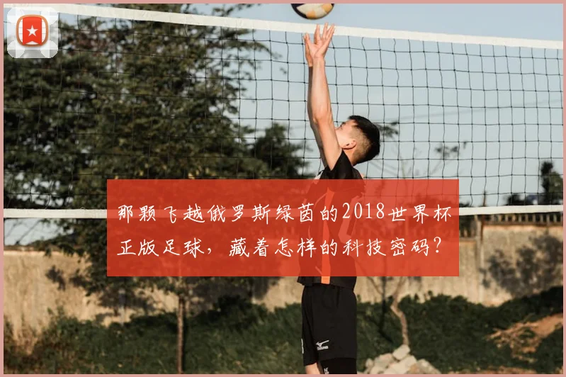 那颗飞越俄罗斯绿茵的2018世界杯正版足球，藏着怎样的科技密码？