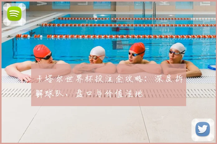 卡塔尔世界杯投注全攻略:深度拆解球队、盘口与价值洼地