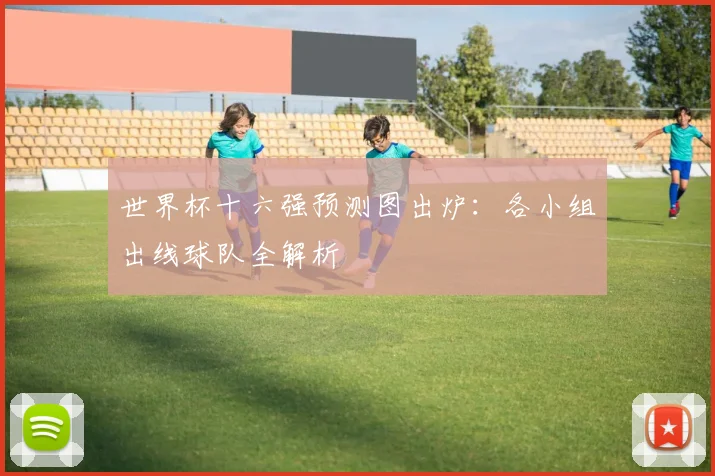 世界杯十六强预测图出炉:各小组出线球队全解析