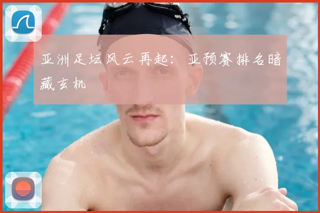 亚洲足坛风云再起：亚预赛排名暗藏玄机