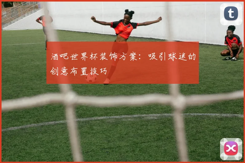 酒吧世界杯装饰方案:吸引球迷的创意布置技巧
