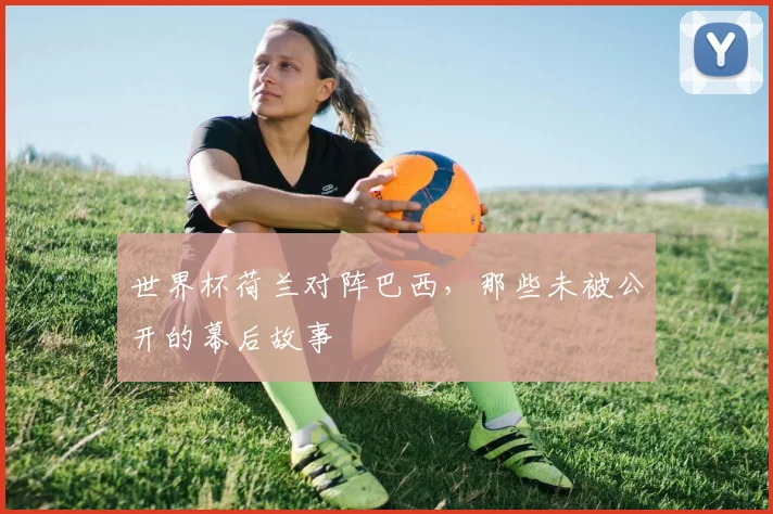 世界杯荷兰对阵巴西，那些未被公开的幕后故事