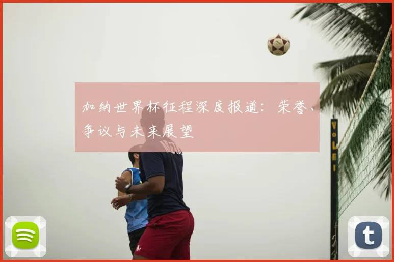 加纳世界杯征程深度报道：荣誉、争议与未来展望