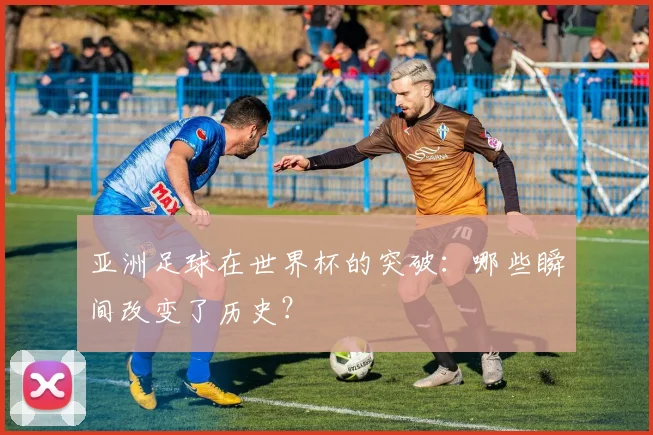 亚洲足球在世界杯的突破：哪些瞬间改变了历史？