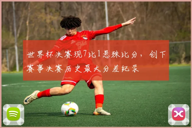 世界杯决赛现7比1悬殊比分,创下赛事决赛历史最大分差纪录