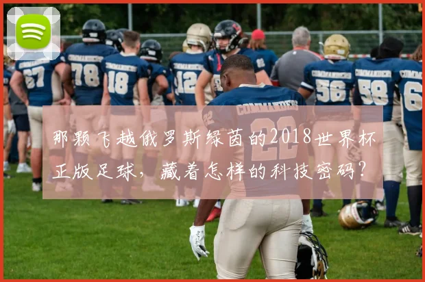 那颗飞越俄罗斯绿茵的2018世界杯正版足球，藏着怎样的科技密码？