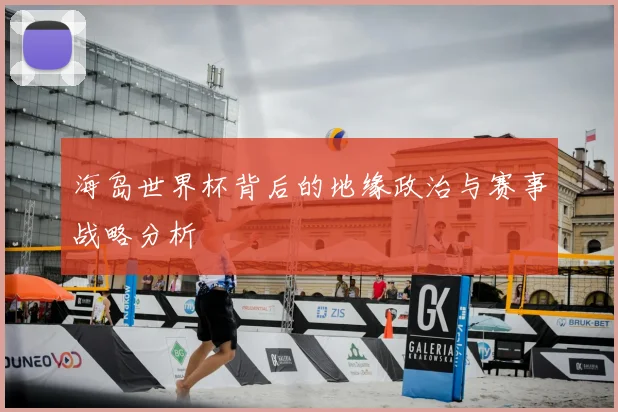 海岛世界杯背后的地缘政治与赛事战略分析
