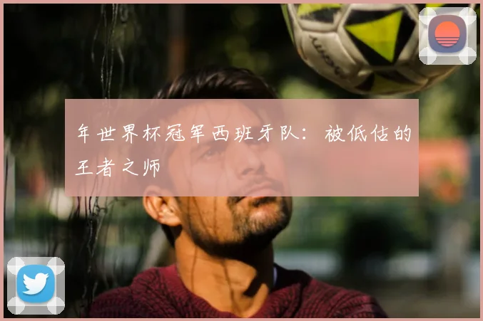 年世界杯冠军西班牙队：被低估的王者之师