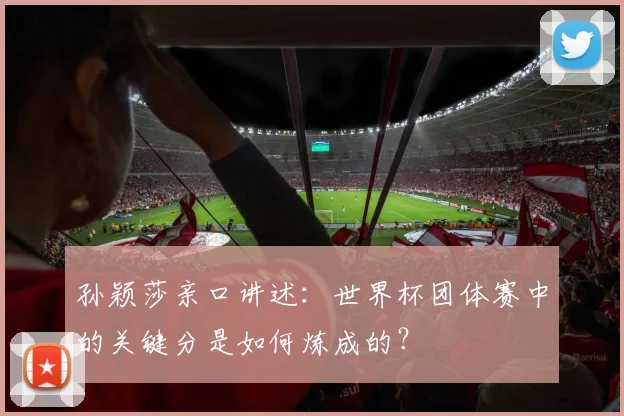 孙颖莎亲口讲述:世界杯团体赛中的关键分是如何炼成的?