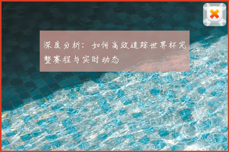 深度分析:如何高效追踪世界杯完整赛程与实时动态