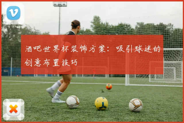 酒吧世界杯装饰方案:吸引球迷的创意布置技巧