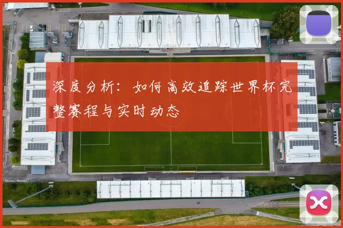 深度分析:如何高效追踪世界杯完整赛程与实时动态