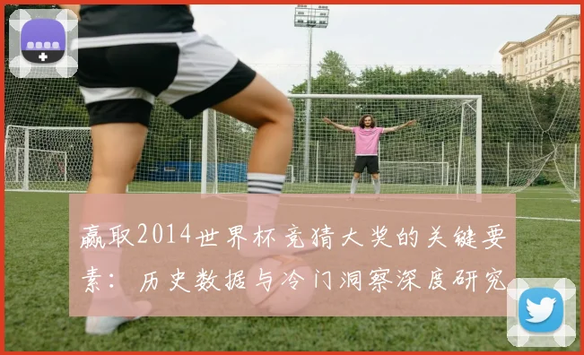 赢取2014世界杯竞猜大奖的关键要素:历史数据与冷门洞察深度研究