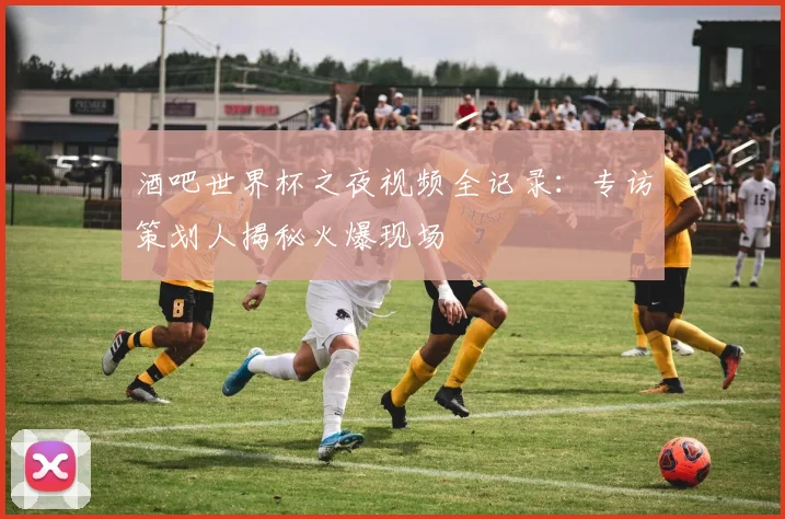 酒吧世界杯之夜视频全记录：专访策划人揭秘火爆现场