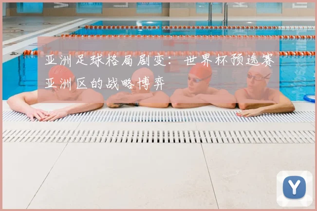 亚洲足球格局剧变：世界杯预选赛亚洲区的战略博弈