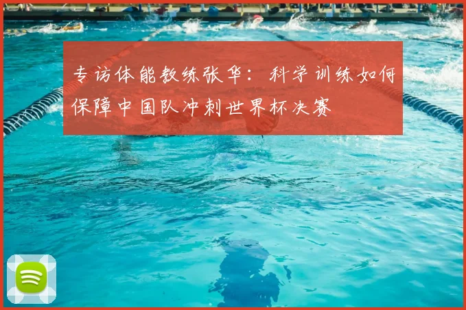 专访体能教练张华:科学训练如何保障中国队冲刺世界杯决赛