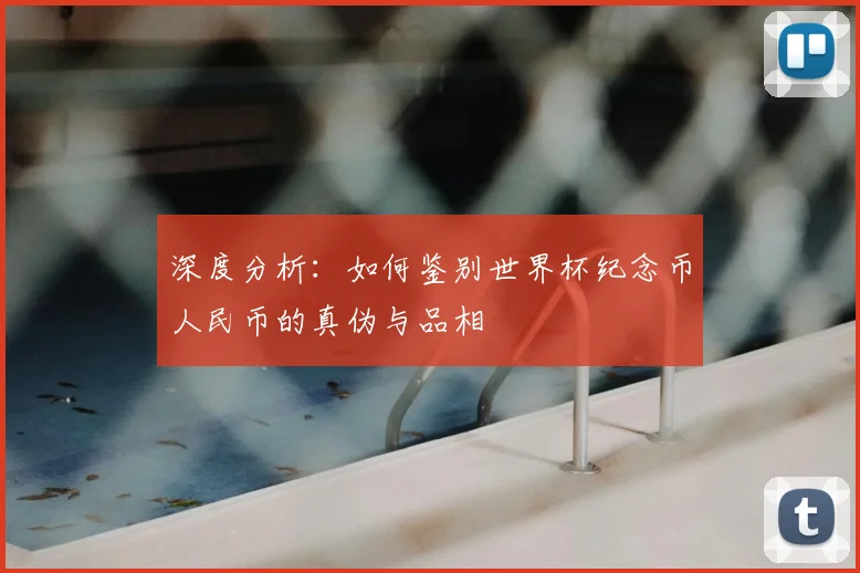 深度分析:如何鉴别世界杯纪念币人民币的真伪与品相