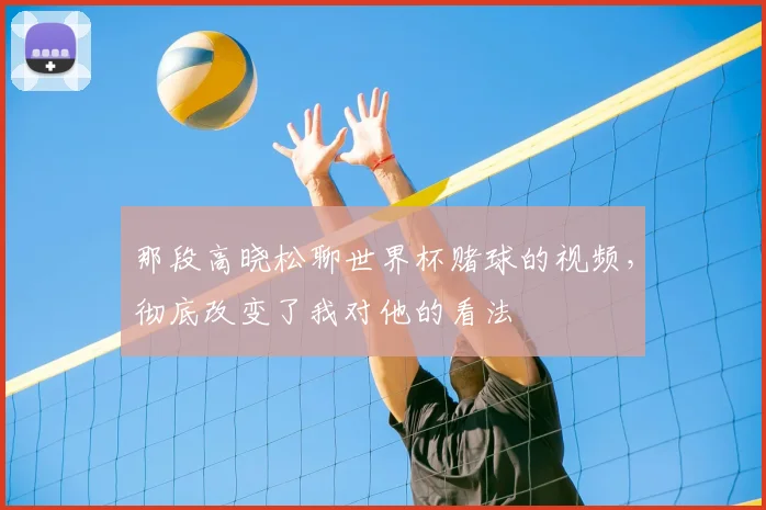 那段高晓松聊世界杯赌球的视频，彻底改变了我对他的看法