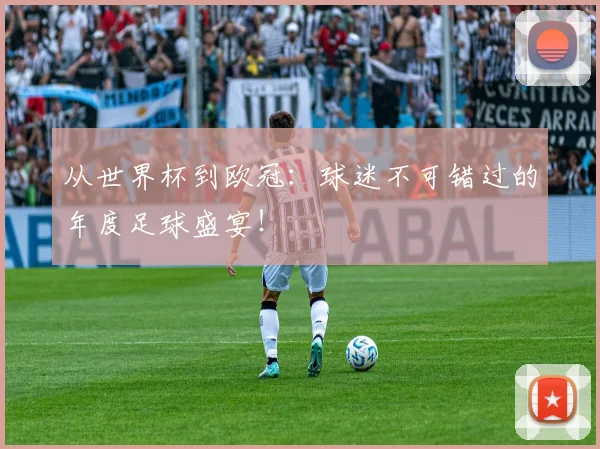 从世界杯到欧冠：球迷不可错过的年度足球盛宴！