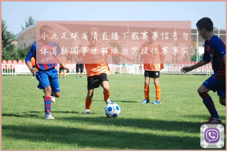 小九足球高清直播下载赛事信号与体育新闻事件解读为您提供赛事实况关注要点