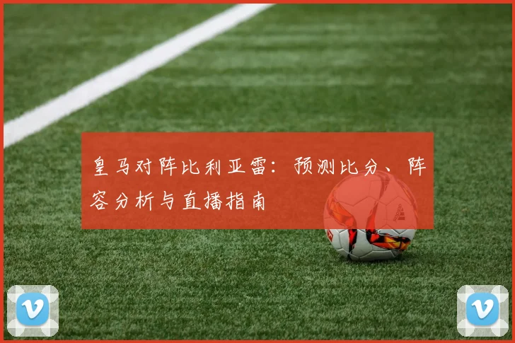 皇马对阵比利亚雷：预测比分、阵容分析与直播指南