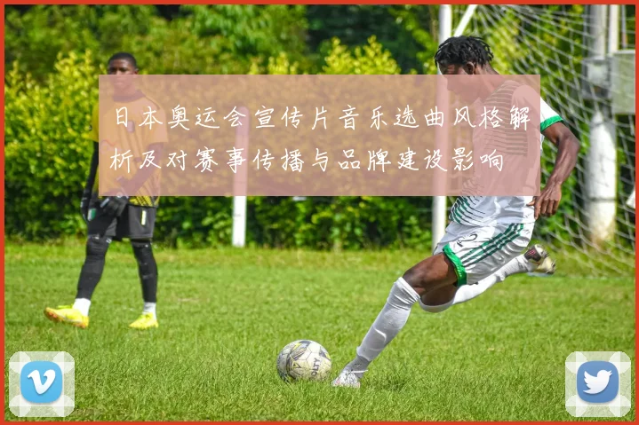 日本奥运会宣传片音乐选曲风格解析及对赛事传播与品牌建设影响