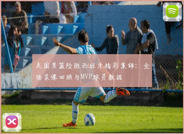 美国男篮险胜西班牙精彩集锦:全场录像回顾与MVP球员数据